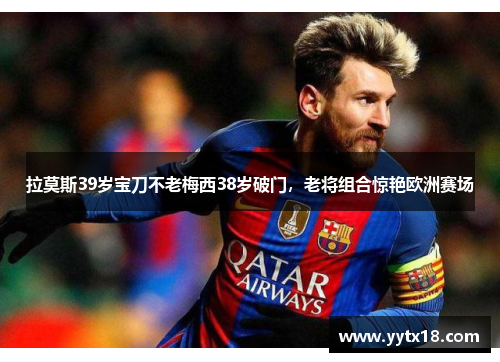 拉莫斯39岁宝刀不老梅西38岁破门，老将组合惊艳欧洲赛场